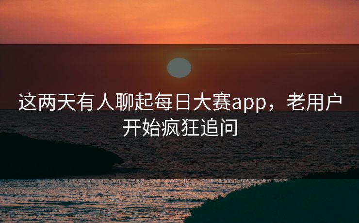 这两天有人聊起每日大赛app,老用户开始疯狂追问 这两天有人聊起每日大赛app,老用户开始疯狂追问
