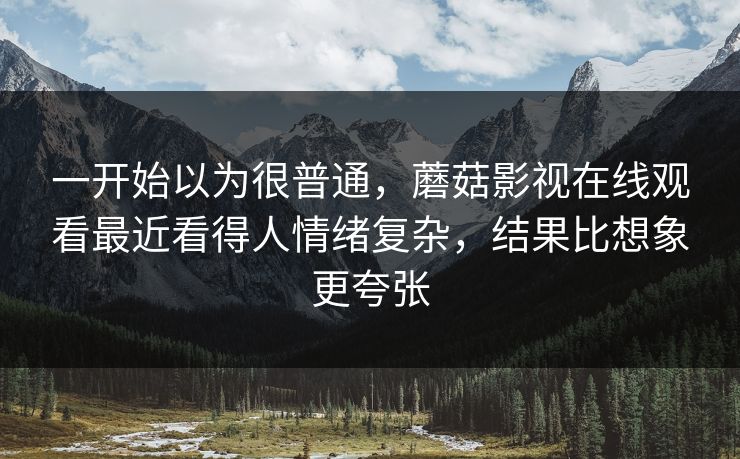 一开始以为很普通,蘑菇影视在线观看最近看得人情绪复杂,结果比想象更夸张 一开始以为很普通,蘑菇影视在线观看最近看得人情绪复杂,结果比想象更夸张
