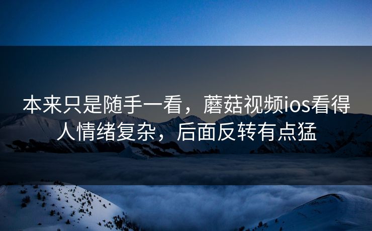 本来只是随手一看,蘑菇视频ios看得人情绪复杂,后面反转有点猛 本来只是随手一看,蘑菇视频ios看得人情绪复杂,后面反转有点猛