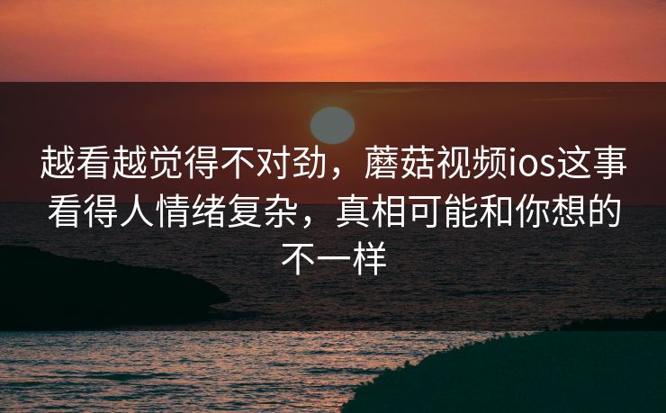 越看越觉得不对劲,蘑菇视频ios这事看得人情绪复杂,真相可能和你想的不一样 越看越觉得不对劲,蘑菇视频ios这事看得人情绪复杂,真相可能和你想的不一样