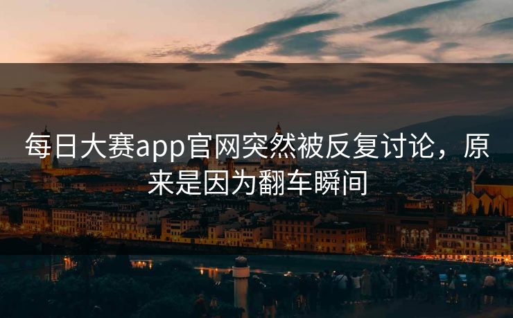 每日大赛app官网突然被反复讨论,原来是因为翻车瞬间 每日大赛app官网突然被反复讨论,原来是因为翻车瞬间