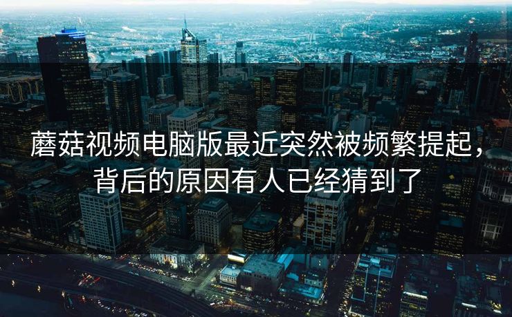 蘑菇视频电脑版最近突然被频繁提起，背后的原因有人已经猜到了