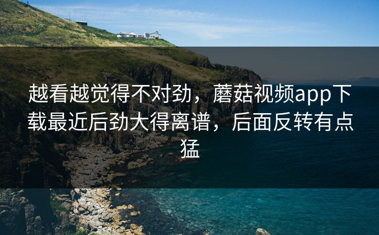 越看越觉得不对劲,蘑菇视频app下载最近后劲大得离谱,后面反转有点猛 越看越觉得不对劲,蘑菇视频app下载最近后劲大得离谱,后面反转有点猛