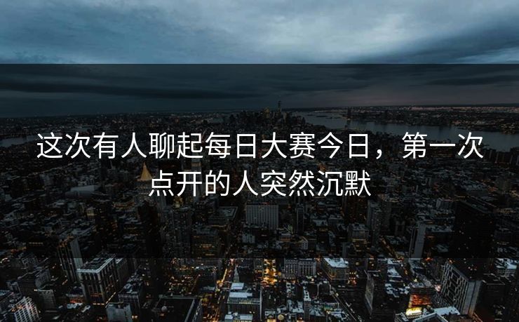 这次有人聊起每日大赛今日,第一次点开的人突然沉默 这次有人聊起每日大赛今日,第一次点开的人突然沉默