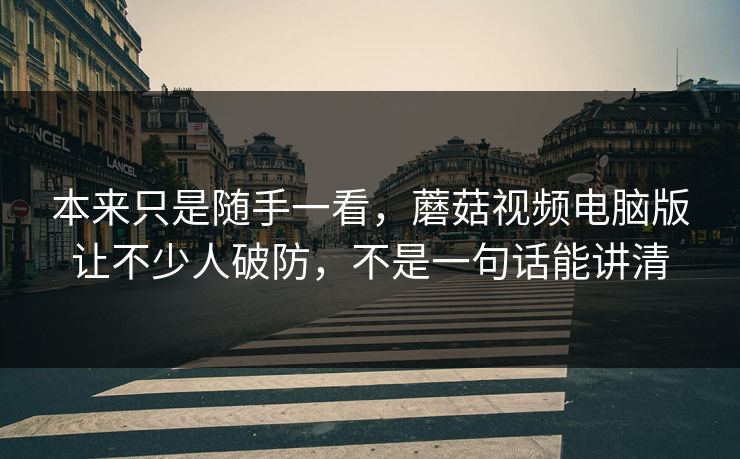 本来只是随手一看,蘑菇视频电脑版让不少人破防,不是一句话能讲清 本来只是随手一看,蘑菇视频电脑版让不少人破防,不是一句话能讲清