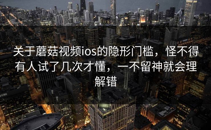 关于蘑菇视频ios的隐形门槛,怪不得有人试了几次才懂,一不留神就会理解错 关于蘑菇视频ios的隐形门槛,怪不得有人试了几次才懂,一不留神就会理解错