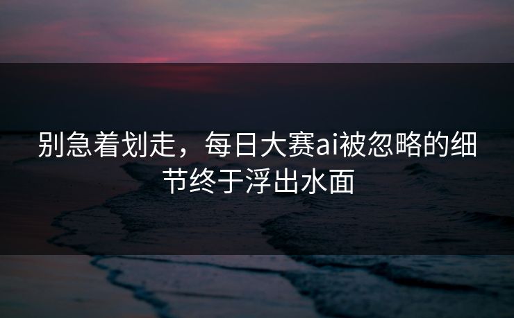 别急着划走,每日大赛ai被忽略的细节终于浮出水面 别急着划走,每日大赛ai被忽略的细节终于浮出水面