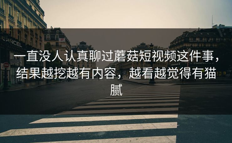 一直没人认真聊过蘑菇短视频这件事,结果越挖越有内容,越看越觉得有猫腻 一直没人认真聊过蘑菇短视频这件事,结果越挖越有内容,越看越觉得有猫腻