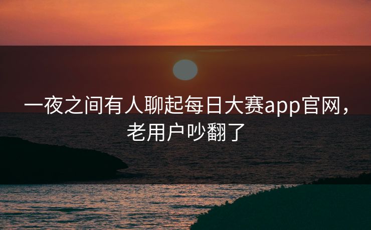 一夜之间有人聊起每日大赛app官网,老用户吵翻了 一夜之间有人聊起每日大赛app官网,老用户吵翻了