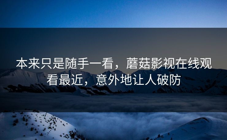 本来只是随手一看,蘑菇影视在线观看最近,意外地让人破防 本来只是随手一看,蘑菇影视在线观看最近,意外地让人破防