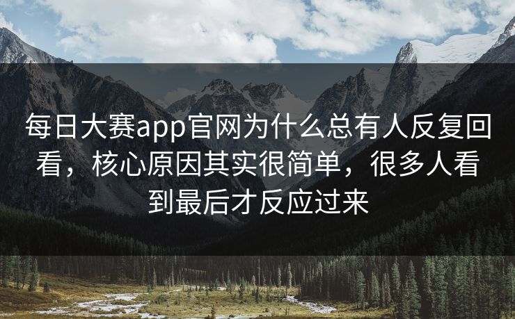 每日大赛app官网为什么总有人反复回看,核心原因其实很简单,很多人看到最后才反应过来 每日大赛app官网为什么总有人反复回看,核心原因其实很简单,很多人看到最后才反应过来