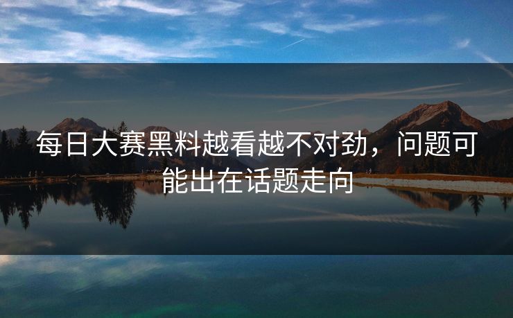 每日大赛黑料越看越不对劲,问题可能出在话题走向 每日大赛黑料越看越不对劲,问题可能出在话题走向