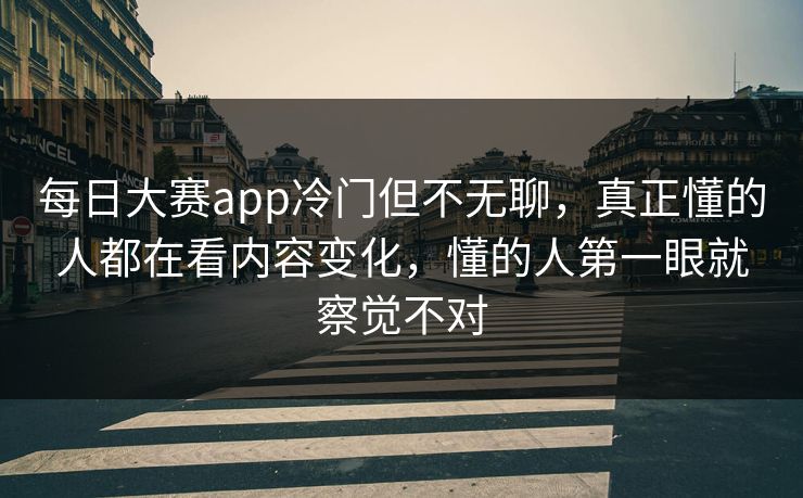 每日大赛app冷门但不无聊,真正懂的人都在看内容变化,懂的人第一眼就察觉不对 每日大赛app冷门但不无聊,真正懂的人都在看内容变化,懂的人第一眼就察觉不对