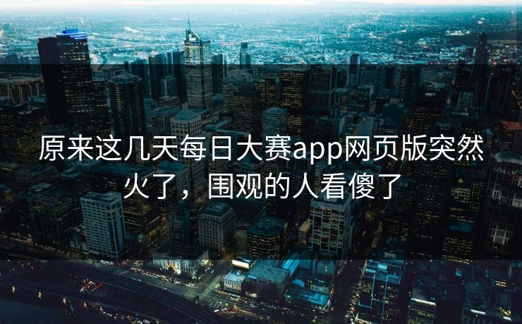 原来这几天每日大赛app网页版突然火了,围观的人看傻了 原来这几天每日大赛app网页版突然火了,围观的人看傻了