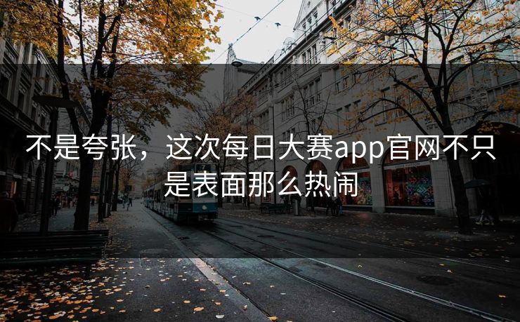 不是夸张,这次每日大赛app官网不只是表面那么热闹 不是夸张,这次每日大赛app官网不只是表面那么热闹