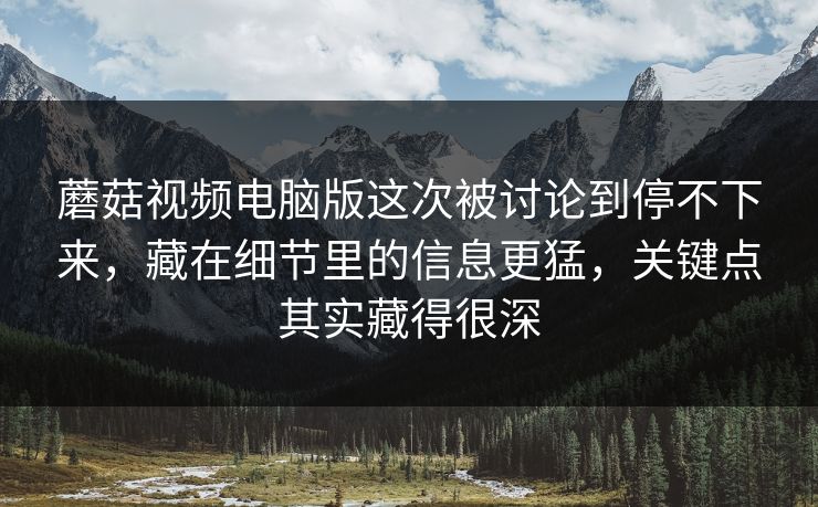 蘑菇视频电脑版这次被讨论到停不下来,藏在细节里的信息更猛,关键点其实藏得很深 蘑菇视频电脑版这次被讨论到停不下来,藏在细节里的信息更猛,关键点其实藏得很深