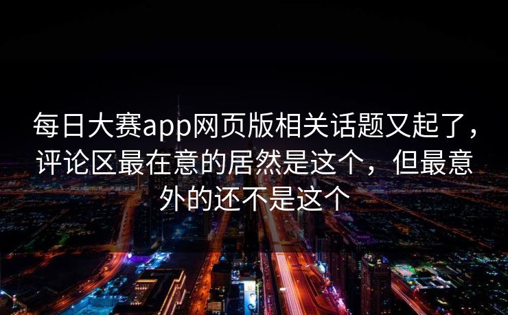 每日大赛app网页版相关话题又起了,评论区最在意的居然是这个,但最意外的还不是这个 每日大赛app网页版相关话题又起了,评论区最在意的居然是这个,但最意外的还不是这个