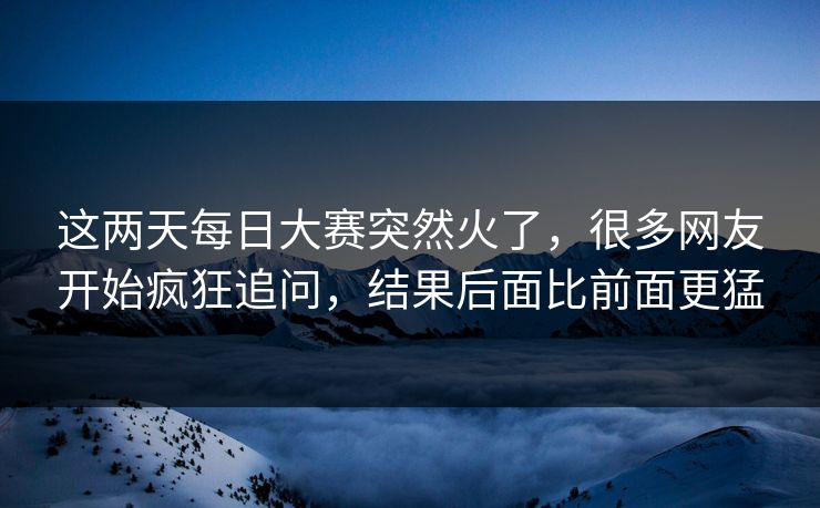 这两天每日大赛突然火了,很多网友开始疯狂追问,结果后面比前面更猛 这两天每日大赛突然火了,很多网友开始疯狂追问,结果后面比前面更猛