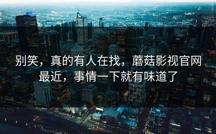 别笑，真的有人在找，蘑菇影视官网最近，事情一下就有味道了
