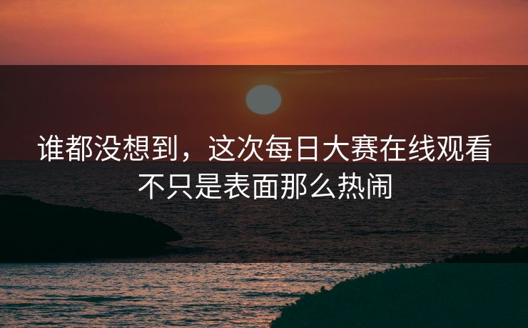 谁都没想到,这次每日大赛在线观看不只是表面那么热闹 谁都没想到,这次每日大赛在线观看不只是表面那么热闹