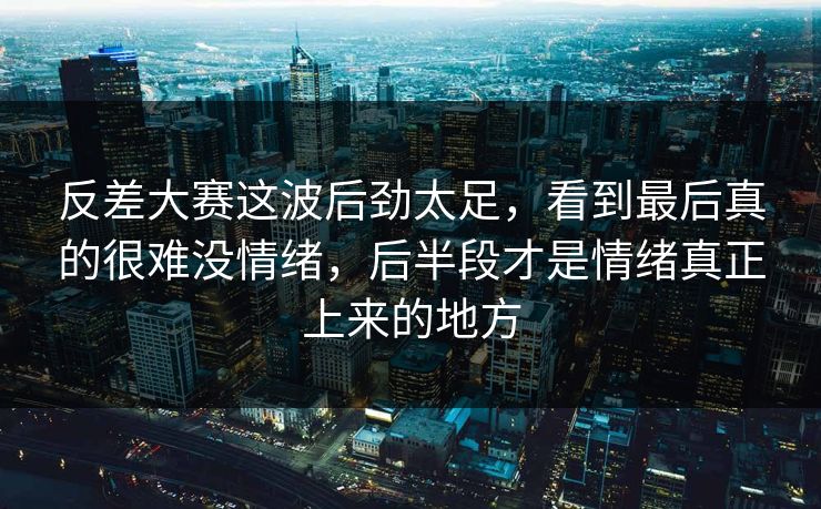 反差大赛这波后劲太足,看到最后真的很难没情绪,后半段才是情绪真正上来的地方 反差大赛这波后劲太足,看到最后真的很难没情绪,后半段才是情绪真正上来的地方