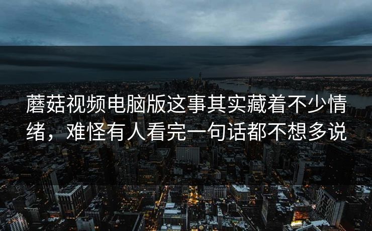 蘑菇视频电脑版这事其实藏着不少情绪,难怪有人看完一句话都不想多说 蘑菇视频电脑版这事其实藏着不少情绪,难怪有人看完一句话都不想多说