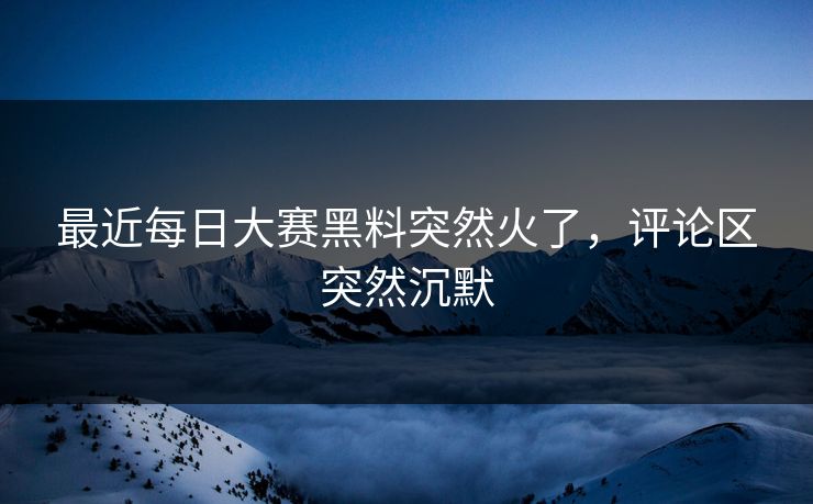 最近每日大赛黑料突然火了,评论区突然沉默 最近每日大赛黑料突然火了,评论区突然沉默