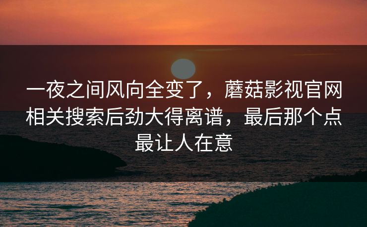 一夜之间风向全变了,蘑菇影视官网相关搜索后劲大得离谱,最后那个点最让人在意 一夜之间风向全变了,蘑菇影视官网相关搜索后劲大得离谱,最后那个点最让人在意