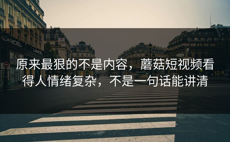 原来最狠的不是内容,蘑菇短视频看得人情绪复杂,不是一句话能讲清 原来最狠的不是内容,蘑菇短视频看得人情绪复杂,不是一句话能讲清