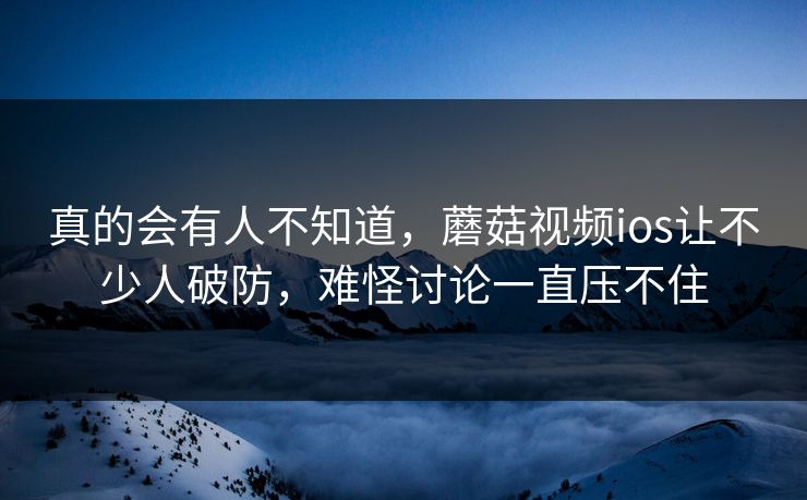 真的会有人不知道,蘑菇视频ios让不少人破防,难怪讨论一直压不住 真的会有人不知道,蘑菇视频ios让不少人破防,难怪讨论一直压不住