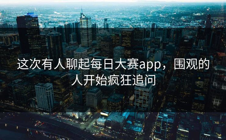 这次有人聊起每日大赛app,围观的人开始疯狂追问 这次有人聊起每日大赛app,围观的人开始疯狂追问