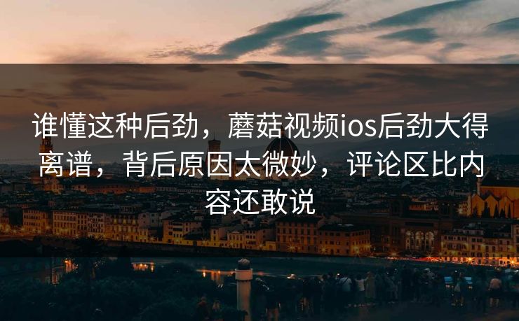 谁懂这种后劲,蘑菇视频ios后劲大得离谱,背后原因太微妙,评论区比内容还敢说 谁懂这种后劲,蘑菇视频ios后劲大得离谱,背后原因太微妙,评论区比内容还敢说
