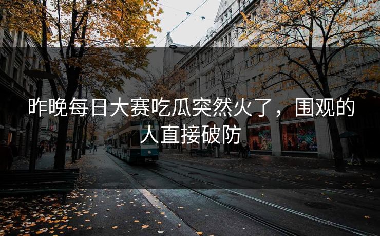 昨晚每日大赛吃瓜突然火了,围观的人直接破防 昨晚每日大赛吃瓜突然火了,围观的人直接破防