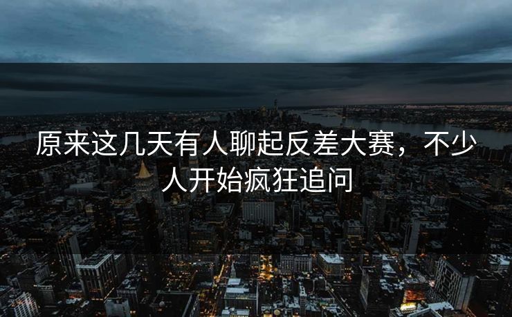 原来这几天有人聊起反差大赛,不少人开始疯狂追问 原来这几天有人聊起反差大赛,不少人开始疯狂追问