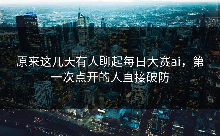 原来这几天有人聊起每日大赛ai,第一次点开的人直接破防 原来这几天有人聊起每日大赛ai,第一次点开的人直接破防