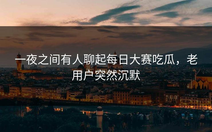 一夜之间有人聊起每日大赛吃瓜,老用户突然沉默 一夜之间有人聊起每日大赛吃瓜,老用户突然沉默