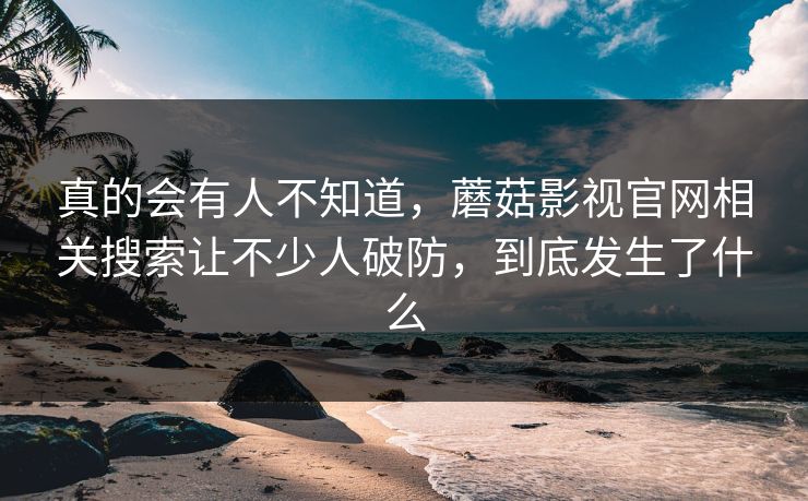 真的会有人不知道，蘑菇影视官网相关搜索让不少人破防，到底发生了什么