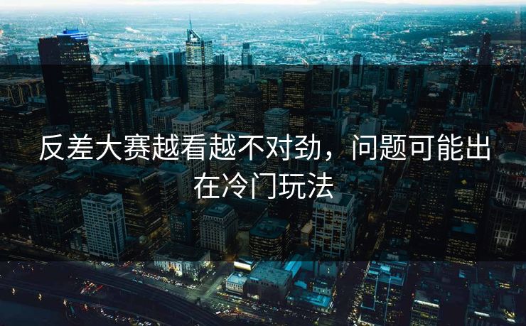 反差大赛越看越不对劲,问题可能出在冷门玩法 反差大赛越看越不对劲,问题可能出在冷门玩法
