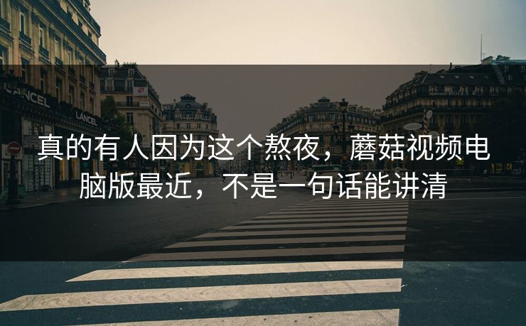 真的有人因为这个熬夜,蘑菇视频电脑版最近,不是一句话能讲清 真的有人因为这个熬夜,蘑菇视频电脑版最近,不是一句话能讲清