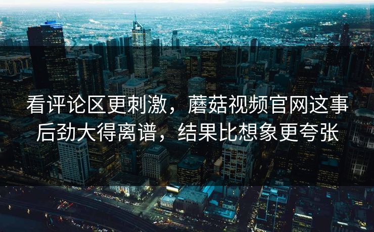 看评论区更刺激,蘑菇视频官网这事后劲大得离谱,结果比想象更夸张 看评论区更刺激,蘑菇视频官网这事后劲大得离谱,结果比想象更夸张