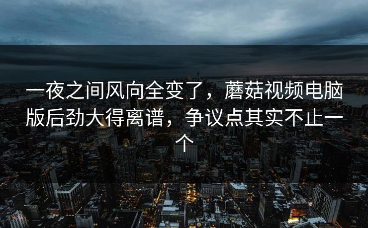 一夜之间风向全变了,蘑菇视频电脑版后劲大得离谱,争议点其实不止一个 一夜之间风向全变了,蘑菇视频电脑版后劲大得离谱,争议点其实不止一个