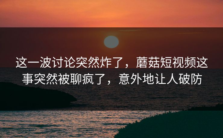 这一波讨论突然炸了,蘑菇短视频这事突然被聊疯了,意外地让人破防 这一波讨论突然炸了,蘑菇短视频这事突然被聊疯了,意外地让人破防