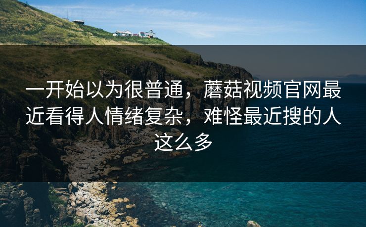 一开始以为很普通,蘑菇视频官网最近看得人情绪复杂,难怪最近搜的人这么多 一开始以为很普通,蘑菇视频官网最近看得人情绪复杂,难怪最近搜的人这么多