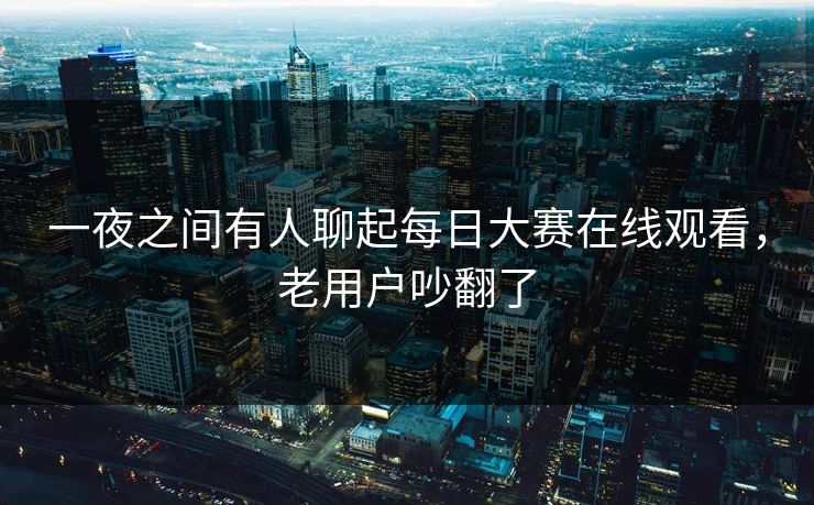 一夜之间有人聊起每日大赛在线观看,老用户吵翻了 一夜之间有人聊起每日大赛在线观看,老用户吵翻了