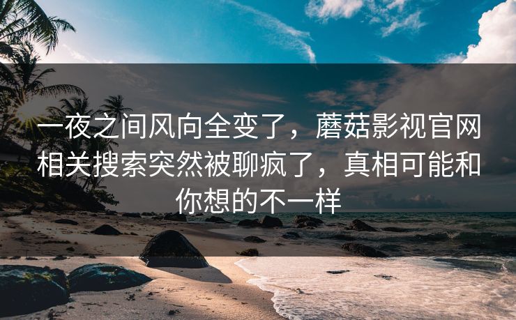 一夜之间风向全变了,蘑菇影视官网相关搜索突然被聊疯了,真相可能和你想的不一样 一夜之间风向全变了,蘑菇影视官网相关搜索突然被聊疯了,真相可能和你想的不一样