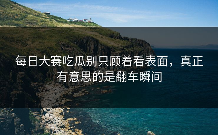 每日大赛吃瓜别只顾着看表面,真正有意思的是翻车瞬间 每日大赛吃瓜别只顾着看表面,真正有意思的是翻车瞬间