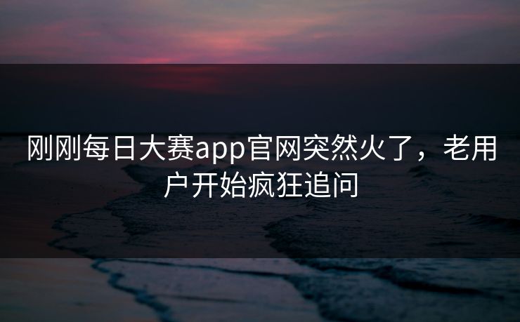 刚刚每日大赛app官网突然火了,老用户开始疯狂追问 刚刚每日大赛app官网突然火了,老用户开始疯狂追问