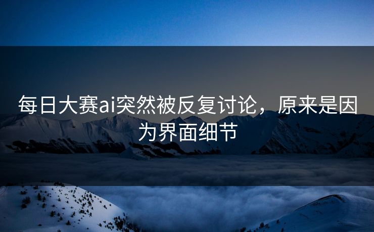 每日大赛ai突然被反复讨论,原来是因为界面细节 每日大赛ai突然被反复讨论,原来是因为界面细节