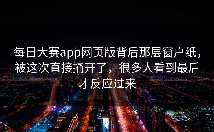 每日大赛app网页版背后那层窗户纸,被这次直接捅开了,很多人看到最后才反应过来 每日大赛app网页版背后那层窗户纸,被这次直接捅开了,很多人看到最后才反应过来