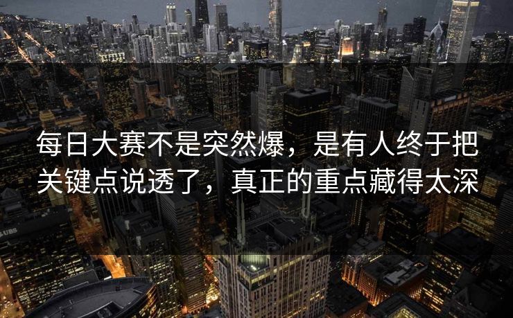 每日大赛不是突然爆,是有人终于把关键点说透了,真正的重点藏得太深 每日大赛不是突然爆,是有人终于把关键点说透了,真正的重点藏得太深